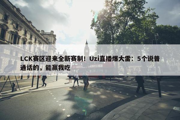 LCK赛区迎来全新赛制！Uzi直播爆大雷：5个说普通话的，能赢我吃