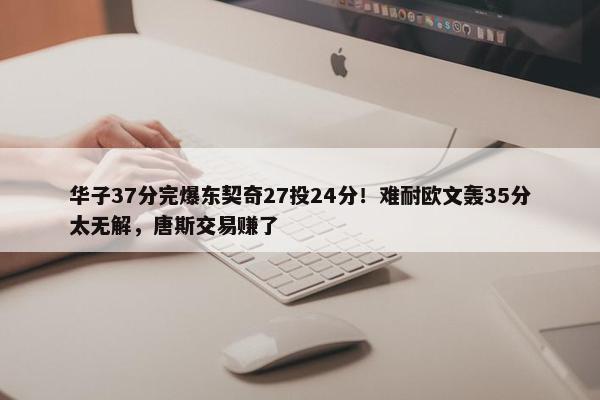 华子37分完爆东契奇27投24分！难耐欧文轰35分太无解，唐斯交易赚了