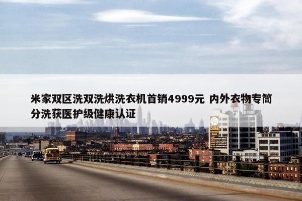 米家双区洗双洗烘洗衣机首销4999元 内外衣物专筒分洗获医护级健康认证