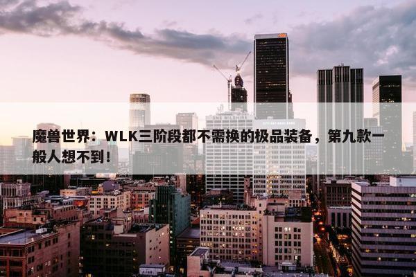 魔兽世界：WLK三阶段都不需换的极品装备，第九款一般人想不到！