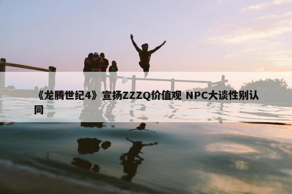 《龙腾世纪4》宣扬ZZZQ价值观 NPC大谈性别认同