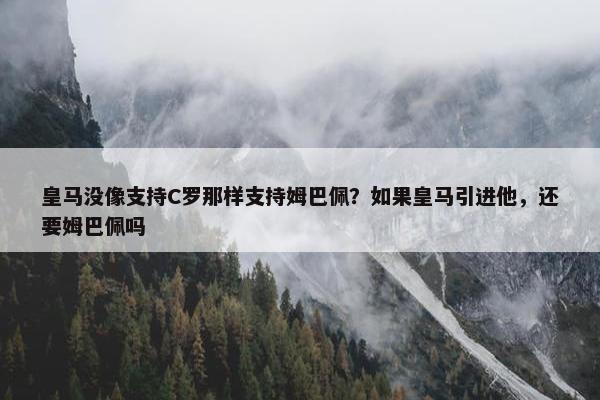 皇马没像支持C罗那样支持姆巴佩？如果皇马引进他，还要姆巴佩吗