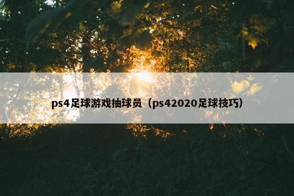 ps4足球游戏抽球员（ps42020足球技巧）