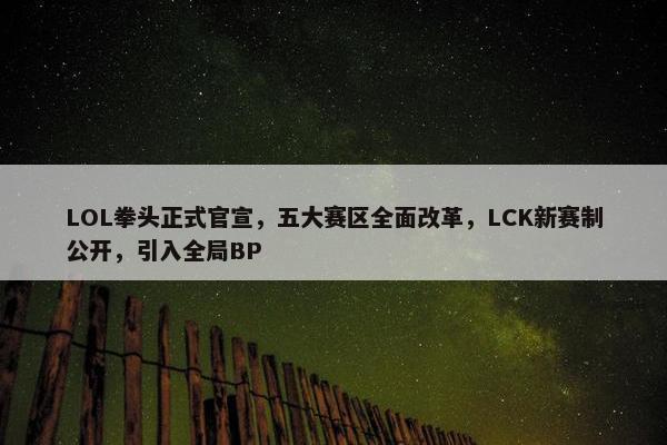 LOL拳头正式官宣，五大赛区全面改革，LCK新赛制公开，引入全局BP