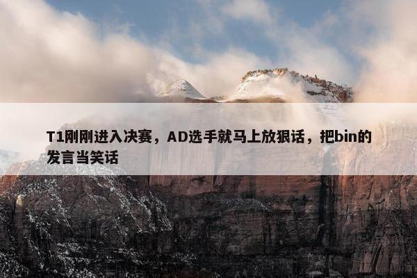 T1刚刚进入决赛，AD选手就马上放狠话，把bin的发言当笑话