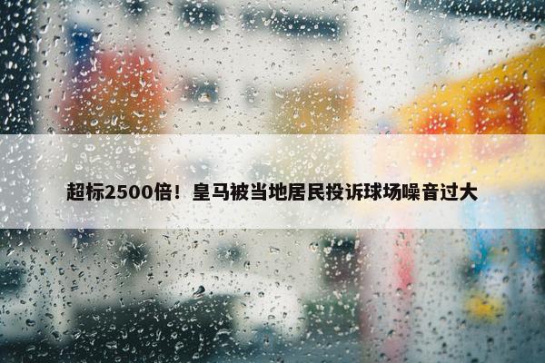 超标2500倍！皇马被当地居民投诉球场噪音过大