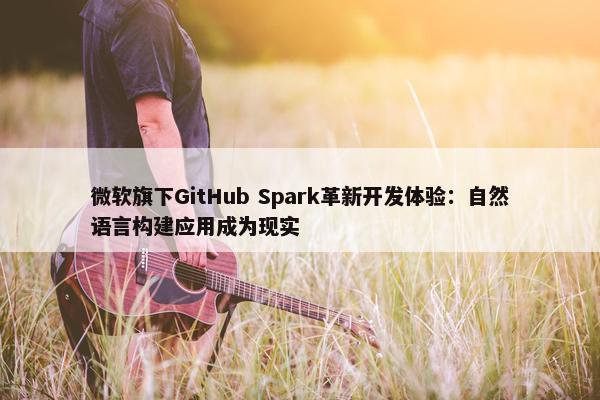 微软旗下GitHub Spark革新开发体验：自然语言构建应用成为现实