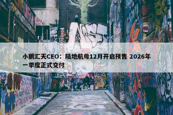 小鹏汇天CEO：陆地航母12月开启预售 2026年一季度正式交付