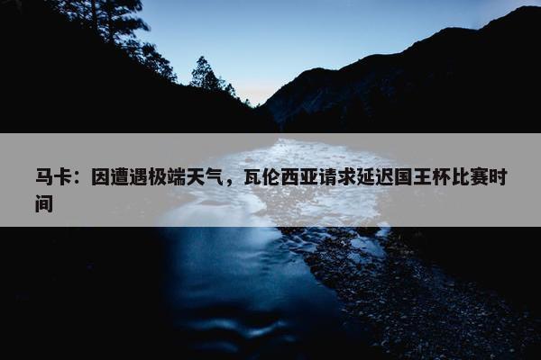 马卡：因遭遇极端天气，瓦伦西亚请求延迟国王杯比赛时间