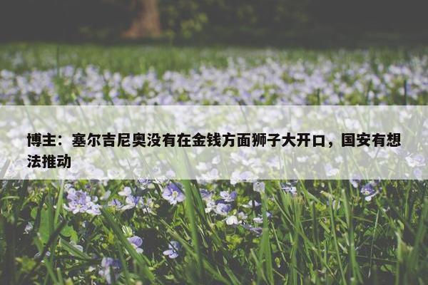 博主：塞尔吉尼奥没有在金钱方面狮子大开口，国安有想法推动