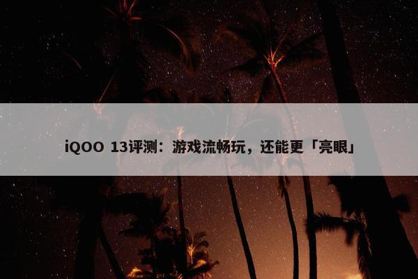 iQOO 13评测：游戏流畅玩，还能更「亮眼」