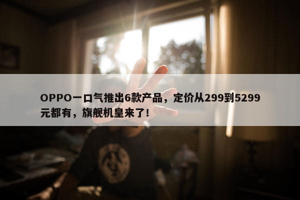 OPPO一口气推出6款产品，定价从299到5299元都有，旗舰机皇来了！