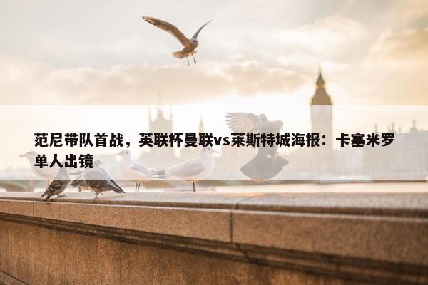 范尼带队首战，英联杯曼联vs莱斯特城海报：卡塞米罗单人出镜