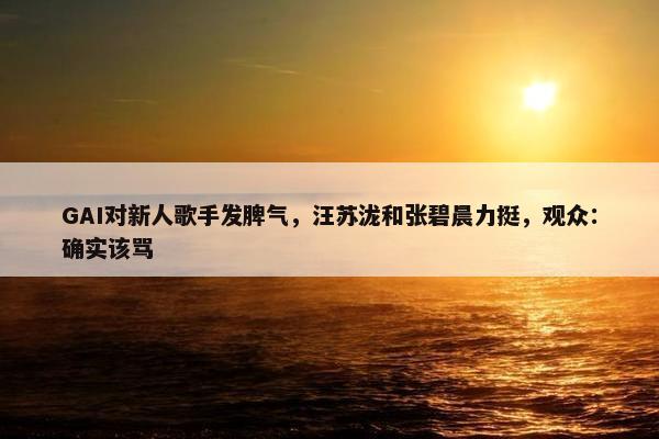 GAI对新人歌手发脾气，汪苏泷和张碧晨力挺，观众：确实该骂