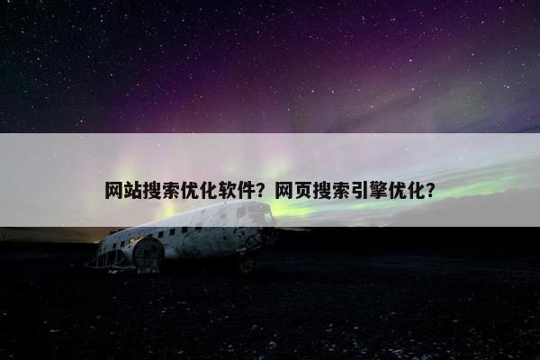 网站搜索优化软件？网页搜索引擎优化？