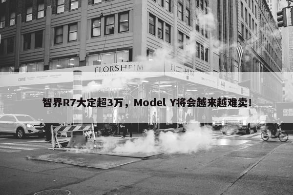 智界R7大定超3万，Model Y将会越来越难卖！