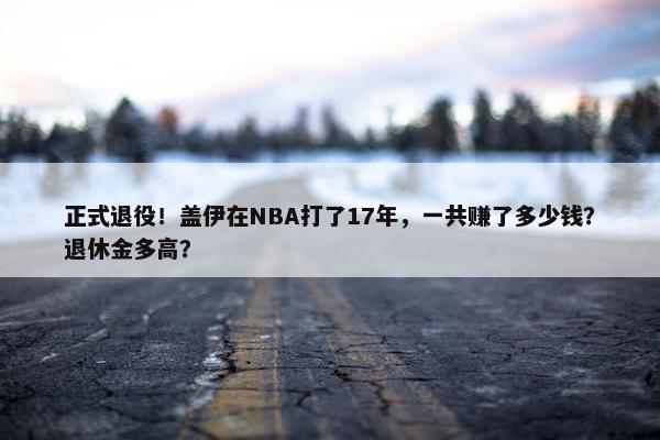 正式退役！盖伊在NBA打了17年，一共赚了多少钱？退休金多高？