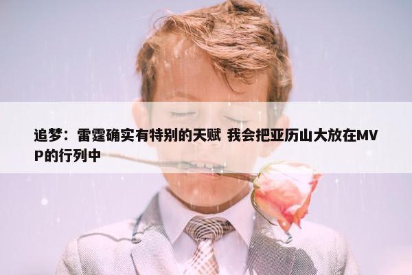 追梦：雷霆确实有特别的天赋 我会把亚历山大放在MVP的行列中