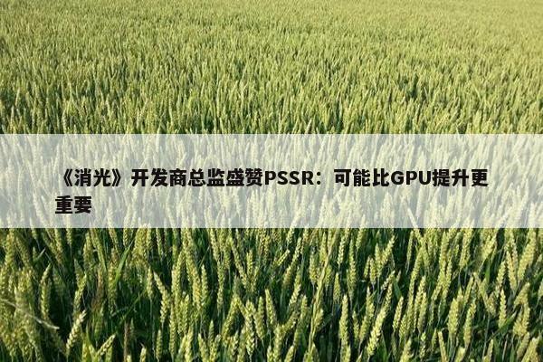 《消光》开发商总监盛赞PSSR：可能比GPU提升更重要