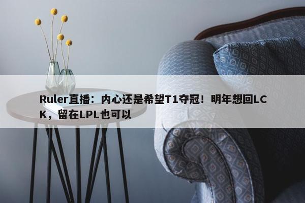 Ruler直播：内心还是希望T1夺冠！明年想回LCK，留在LPL也可以