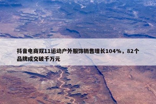 抖音电商双11运动户外服饰销售增长104%，82个品牌成交破千万元