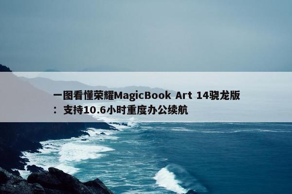 一图看懂荣耀MagicBook Art 14骁龙版：支持10.6小时重度办公续航