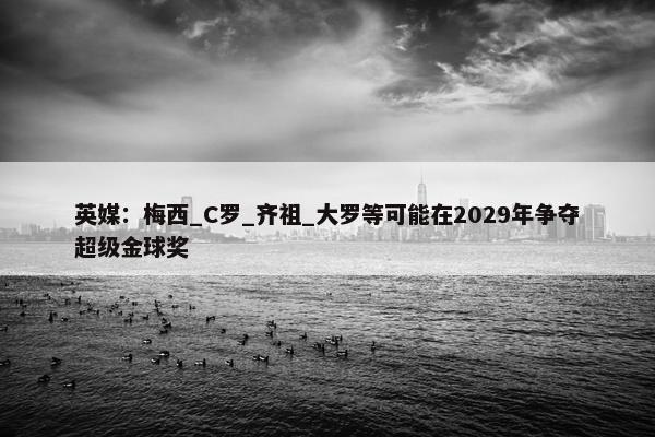 英媒：梅西_C罗_齐祖_大罗等可能在2029年争夺超级金球奖