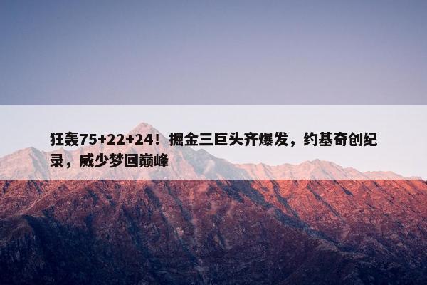 狂轰75+22+24！掘金三巨头齐爆发，约基奇创纪录，威少梦回巅峰