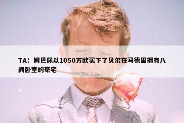 TA：姆巴佩以1050万欧买下了贝尔在马德里拥有八间卧室的豪宅