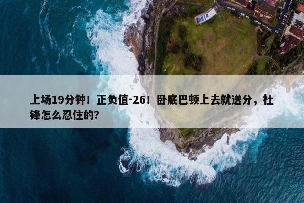 上场19分钟！正负值-26！卧底巴顿上去就送分，杜锋怎么忍住的？