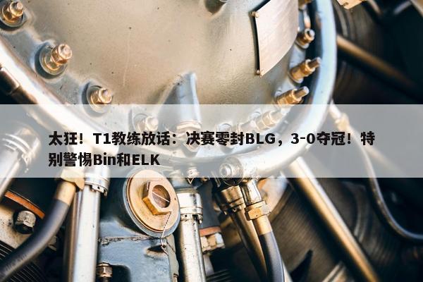 太狂！T1教练放话：决赛零封BLG，3-0夺冠！特别警惕Bin和ELK