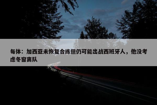 每体：加西亚未恢复合练但仍可能出战西班牙人，他没考虑冬窗离队