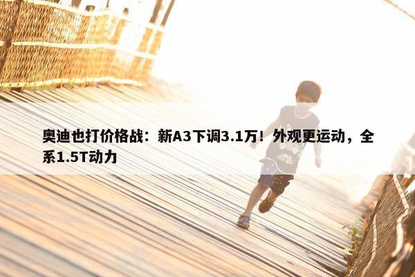 奥迪也打价格战：新A3下调3.1万！外观更运动，全系1.5T动力