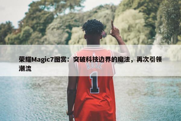 荣耀Magic7图赏：突破科技边界的魔法，再次引领潮流