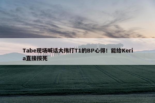 Tabe现场喊话大伟打T1的BP心得！能给Keria直接按死