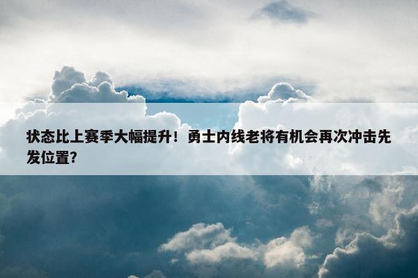 状态比上赛季大幅提升！勇士内线老将有机会再次冲击先发位置？