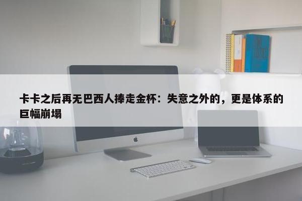 卡卡之后再无巴西人捧走金杯：失意之外的，更是体系的巨幅崩塌