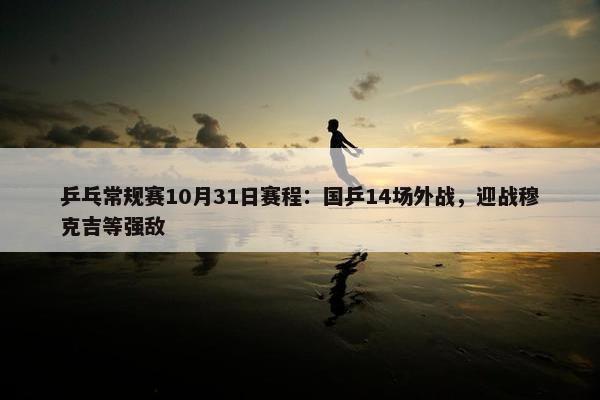 乒乓常规赛10月31日赛程：国乒14场外战，迎战穆克吉等强敌