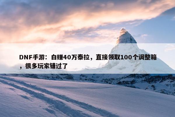 DNF手游：白赚40万泰拉，直接领取100个调整箱，很多玩家错过了