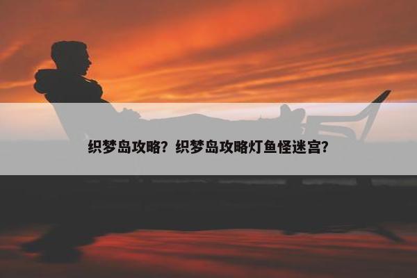 织梦岛攻略？织梦岛攻略灯鱼怪迷宫？