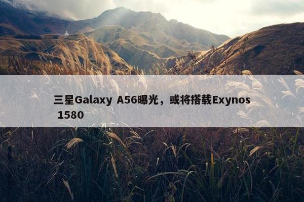 三星Galaxy A56曝光，或将搭载Exynos 1580