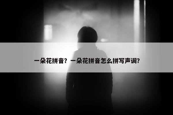 一朵花拼音？一朵花拼音怎么拼写声调？