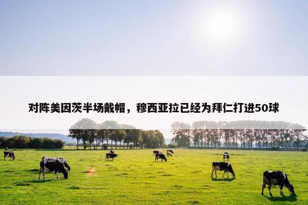 对阵美因茨半场戴帽，穆西亚拉已经为拜仁打进50球