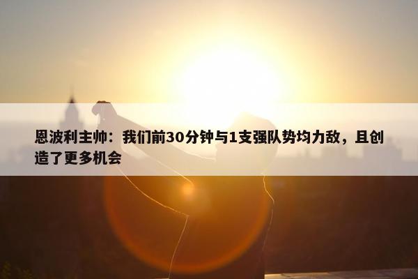 恩波利主帅：我们前30分钟与1支强队势均力敌，且创造了更多机会