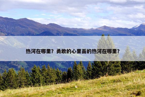 热河在哪里？勇敢的心里面的热河在哪里？