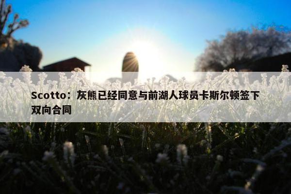 Scotto：灰熊已经同意与前湖人球员卡斯尔顿签下双向合同