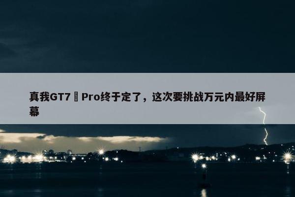 真我GT7 Pro终于定了，这次要挑战万元内最好屏幕