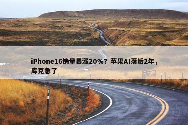 iPhone16销量暴涨20%？苹果AI落后2年，库克急了