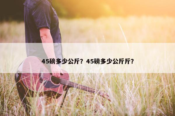 45磅多少公斤？45磅多少公斤斤？