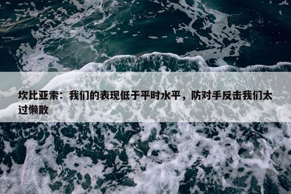 坎比亚索：我们的表现低于平时水平，防对手反击我们太过懒散